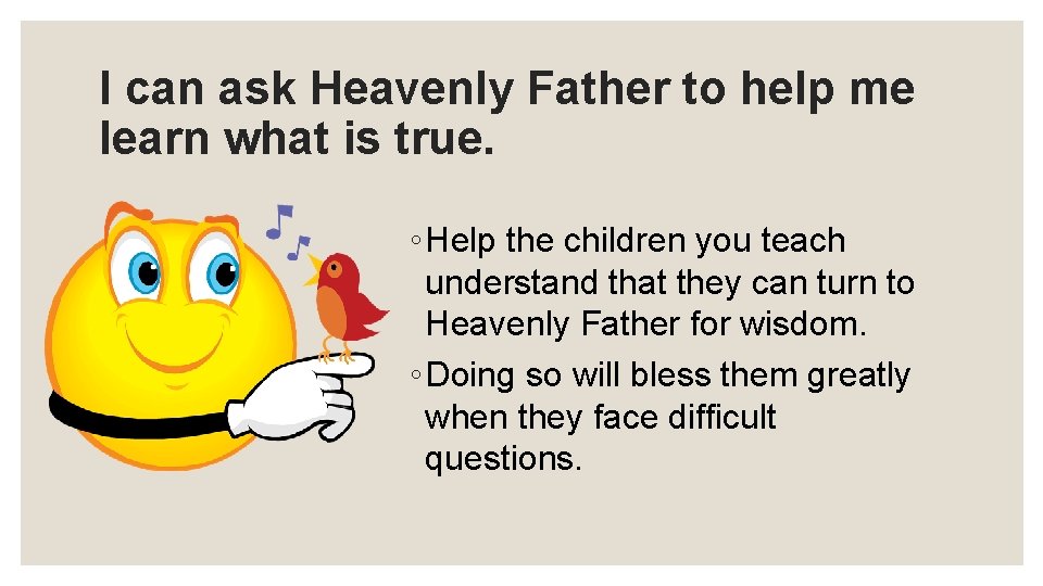 I can ask Heavenly Father to help me learn what is true. ◦ Help
