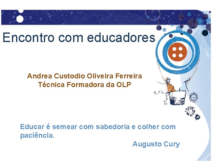 Encontro com educadores Andrea Custodio Oliveira Ferreira Técnica Formadora da OLP Educar é semear