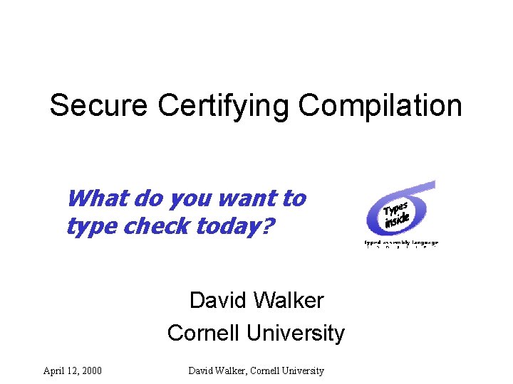 Secure Certifying Compilation What do you want to type check today? David Walker Cornell