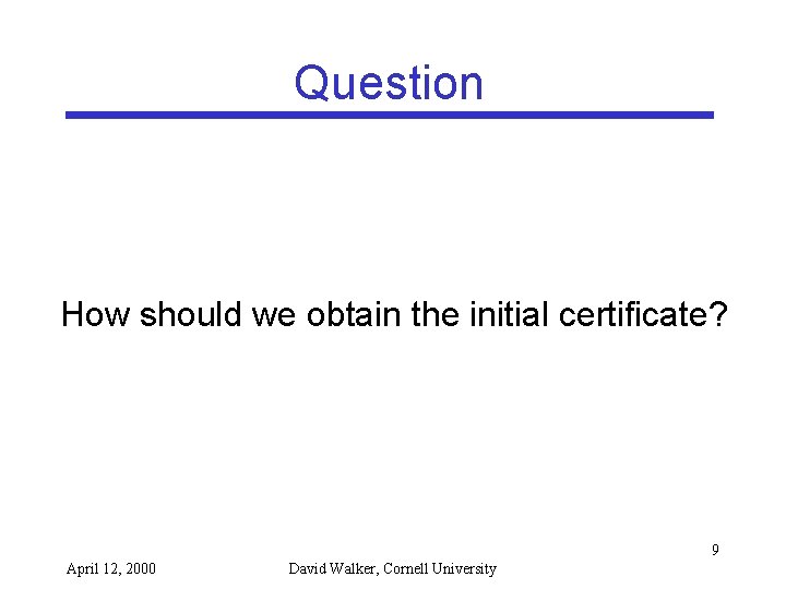 Question How should we obtain the initial certificate? 9 April 12, 2000 David Walker,