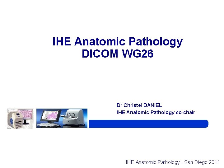 IHE Anatomic Pathology DICOM WG 26 Dr Christel DANIEL IHE Anatomic Pathology co-chair IHE