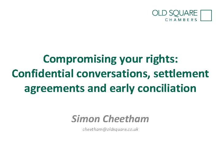 Compromising your rights: Confidential conversations, settlement agreements and early conciliation Simon Cheetham cheetham@oldsquare. co.