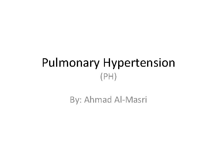 Pulmonary Hypertension (PH) By: Ahmad Al-Masri 