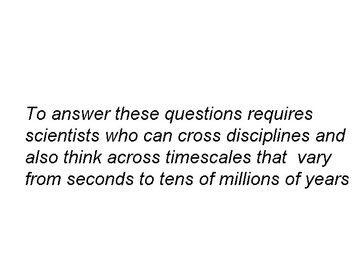 To answer these questions requires scientists who can cross disciplines and also think across