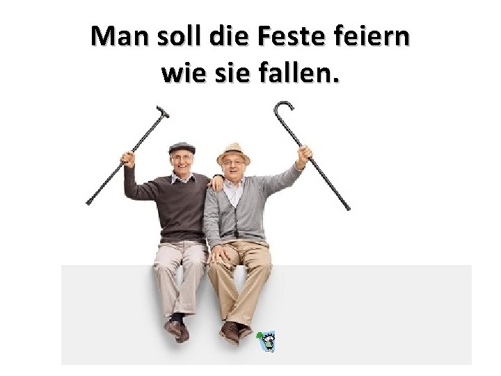 Man soll die Feste feiern wie sie fallen. 