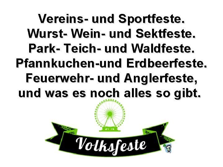 Vereins- und Sportfeste. Wurst- Wein- und Sektfeste. Park- Teich- und Waldfeste. Pfannkuchen-und Erdbeerfeste. Feuerwehr-