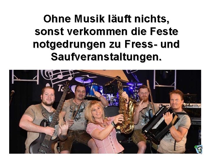 Ohne Musik läuft nichts, sonst verkommen die Feste notgedrungen zu Fress- und Saufveranstaltungen. 