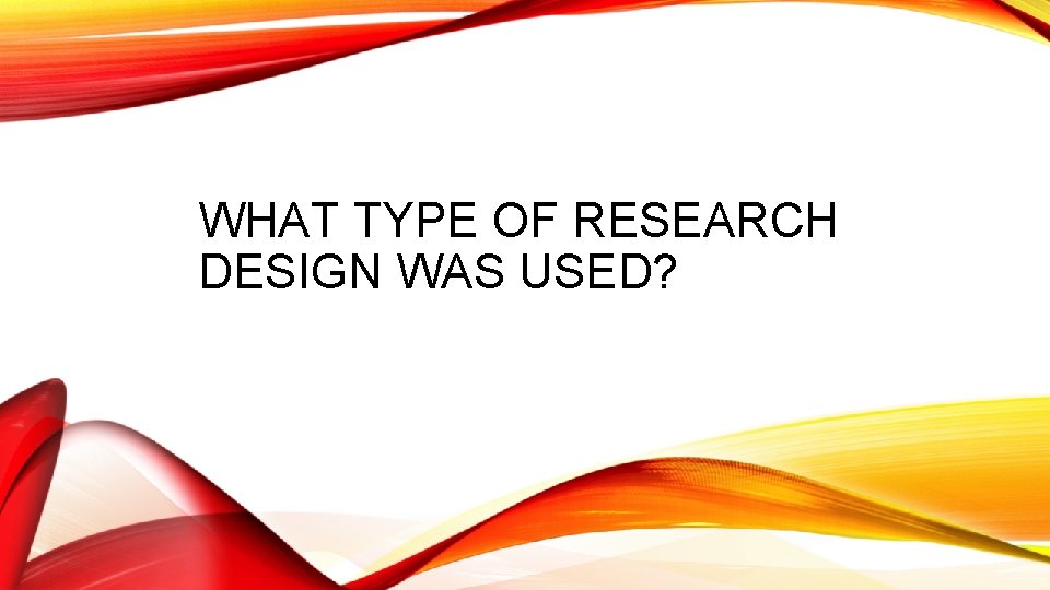 WHAT TYPE OF RESEARCH DESIGN WAS USED? 