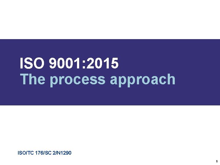 ISO 9001: 2015 The process approach ISO/TC 176/SC 2/N 1290 1 