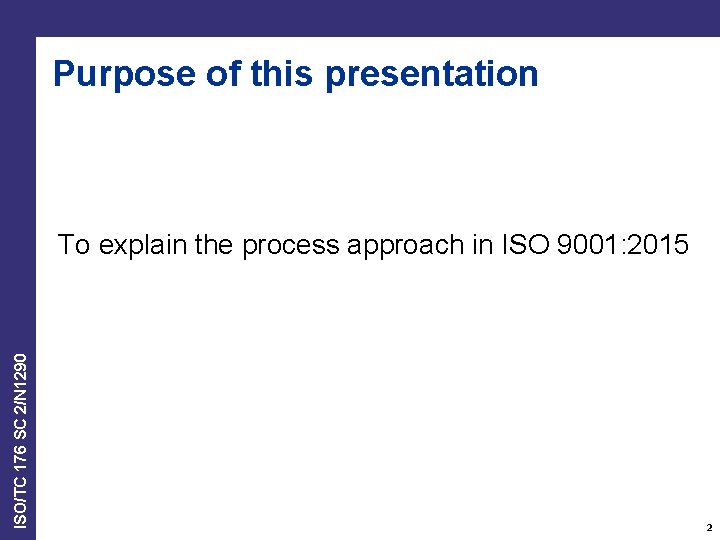 Purpose of this presentation ISO/TC 176 SC 2/N 1290 To explain the process approach