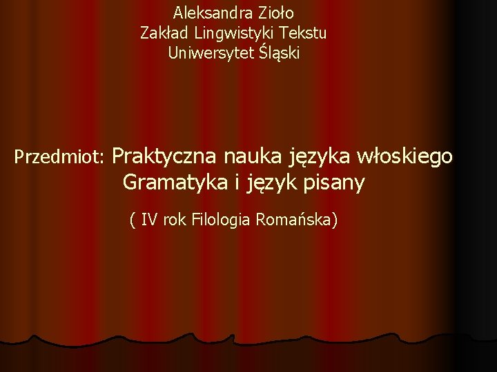 Aleksandra Zioło Zakład Lingwistyki Tekstu Uniwersytet Śląski Przedmiot: Praktyczna nauka języka włoskiego Gramatyka i