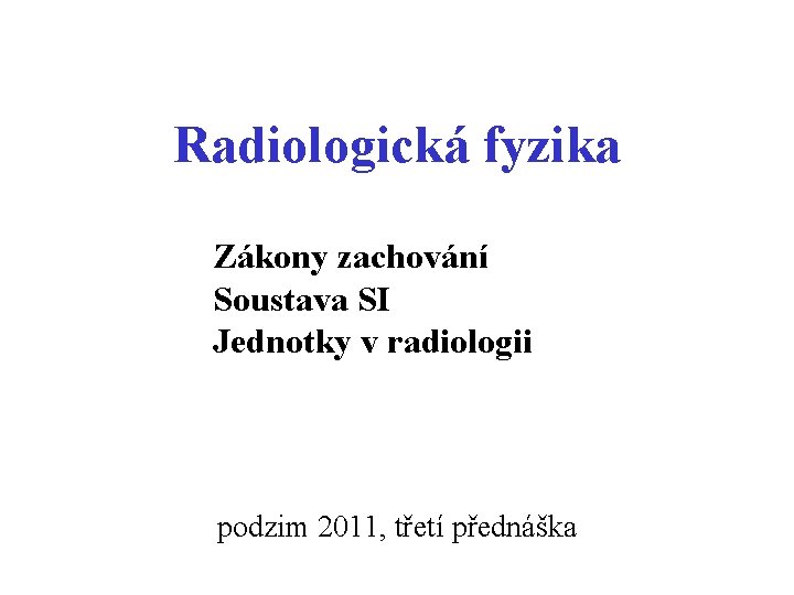 Radiologická fyzika Zákony zachování Soustava SI Jednotky v radiologii podzim 2011, třetí přednáška 