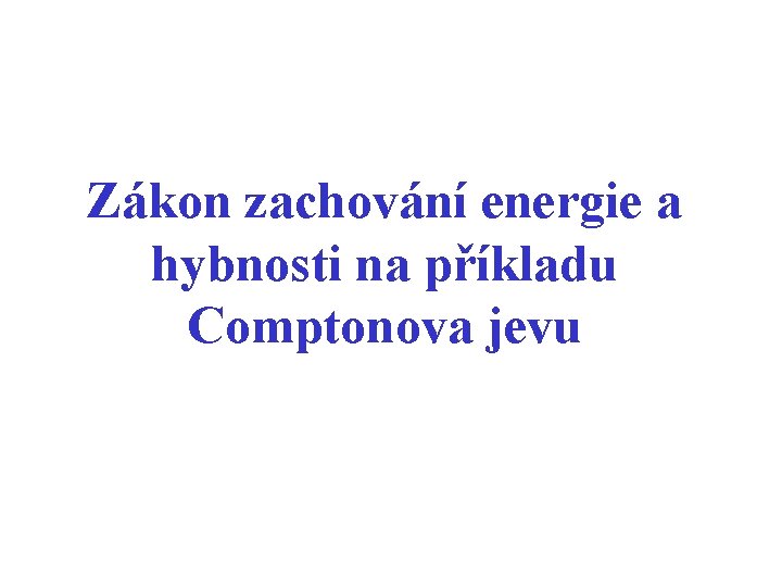 Zákon zachování energie a hybnosti na příkladu Comptonova jevu Zákon zachování energie a hybnosti na příkladu Comptonova jevu