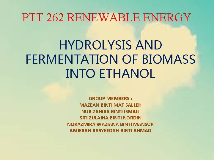 PTT 262 RENEWABLE ENERGY HYDROLYSIS AND FERMENTATION OF BIOMASS INTO ETHANOL GROUP MEMBERS :