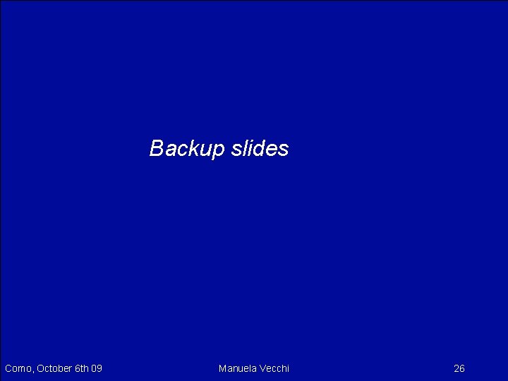 Backup slides Como, October 6 th 09 Manuela Vecchi 26 Backup slides Como, October 6 th 09 Manuela Vecchi 26