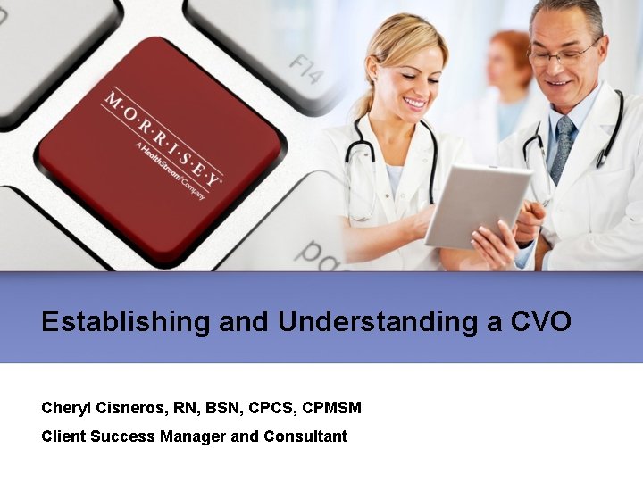Establishing and Understanding a CVO Cheryl Cisneros, RN, BSN, CPCS, CPMSM Client Success Manager