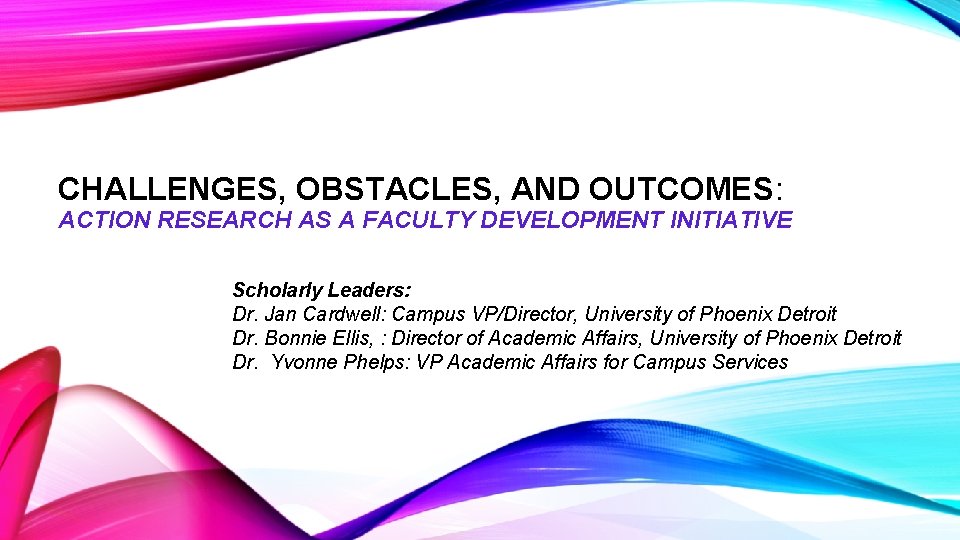 CHALLENGES, OBSTACLES, AND OUTCOMES: ACTION RESEARCH AS A FACULTY DEVELOPMENT INITIATIVE Scholarly Leaders: Dr.