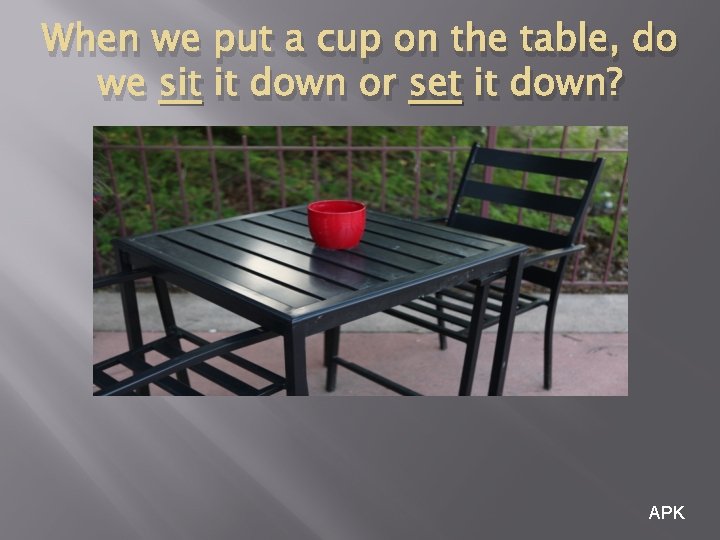 When we put a cup on the table, do we sit it down or