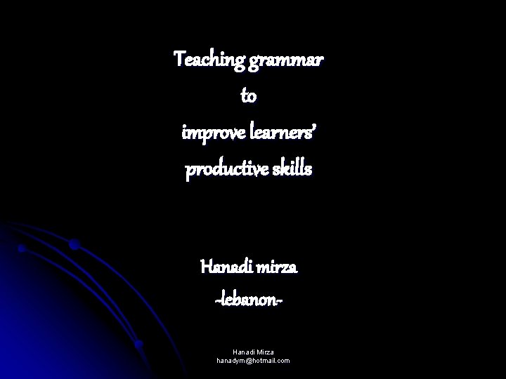 Teaching grammar to improve learners’ productive skills Hanadi mirza -lebanon. Hanadi Mirza hanadym@hotmail. com