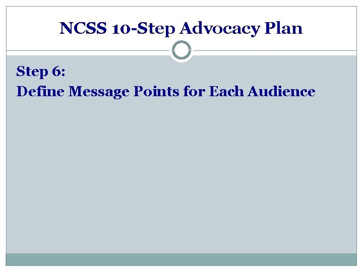 NCSS 10 -Step Advocacy Plan Step 6: Define Message Points for Each Audience 