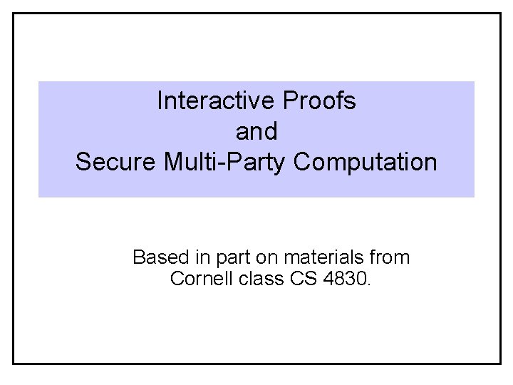 Interactive Proofs and Secure Multi-Party Computation Based in part on materials from Cornell class