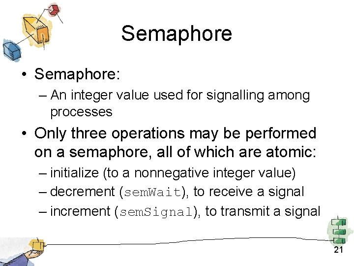 Semaphore • Semaphore: – An integer value used for signalling among processes • Only