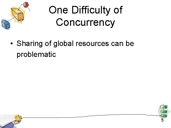 One Difficulty of Concurrency • Sharing of global resources can be problematic 5 