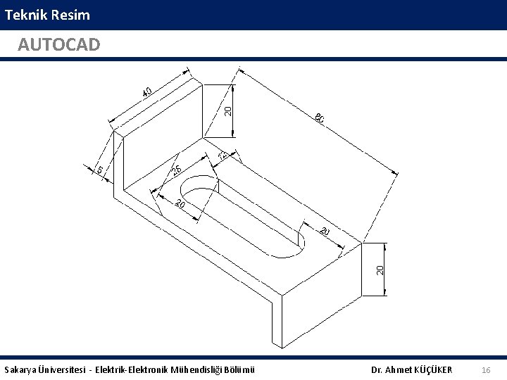 Teknik Resim AUTOCAD Sakarya Üniversitesi - Elektrik-Elektronik Mühendisliği Bölümü Dr. Ahmet KÜÇÜKER 16 