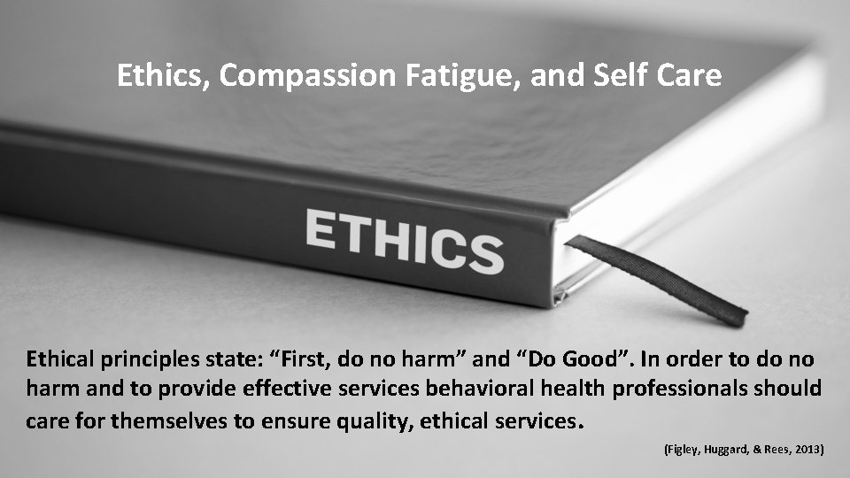 Ethics, Compassion Fatigue, and Self Care Ethical principles state: “First, do no harm” and
