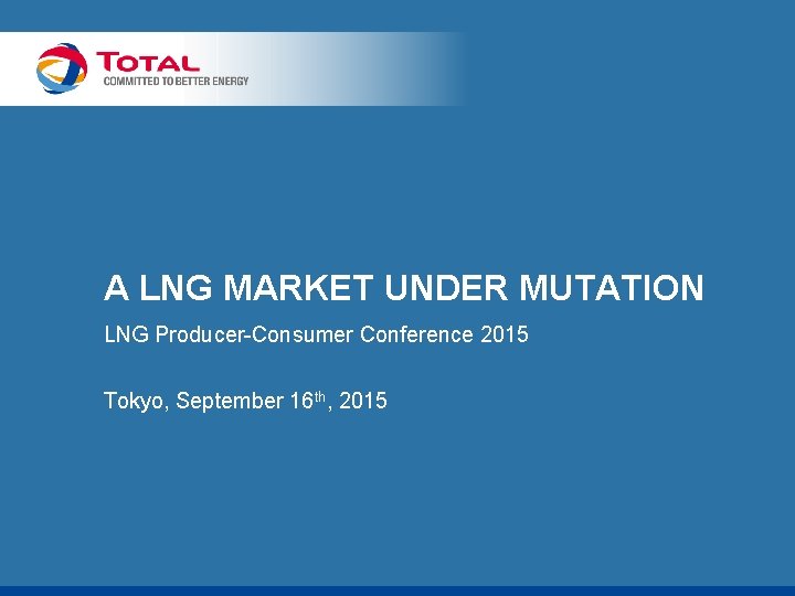 A LNG MARKET UNDER MUTATION LNG Producer-Consumer Conference 2015 Tokyo, September 16 th, 2015