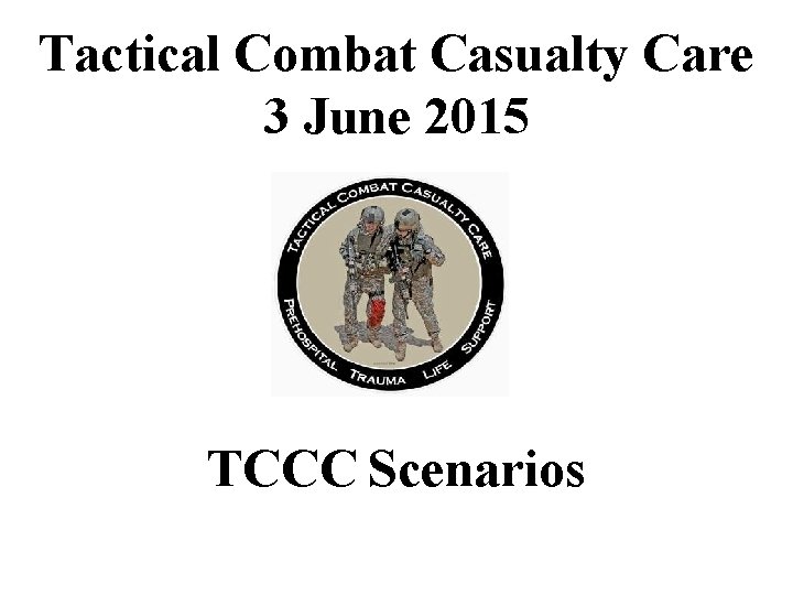 Tactical Combat Casualty Care 3 June 2015 TCCC Scenarios 