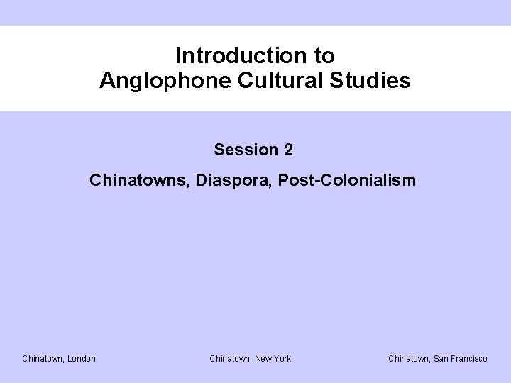 Introduction to Anglophone Cultural Studies Session 2 Chinatowns, Diaspora, Post-Colonialism Chinatown, London Chinatown, New