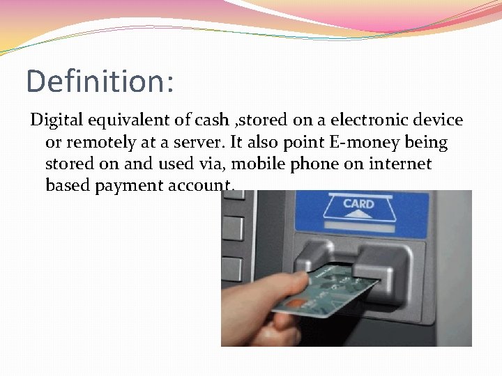 Definition: Digital equivalent of cash , stored on a electronic device or remotely at