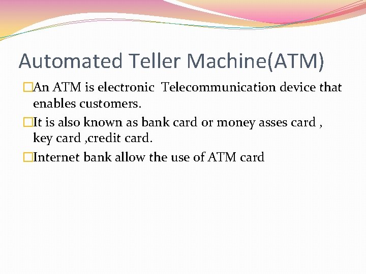 Automated Teller Machine(ATM) �An ATM is electronic Telecommunication device that enables customers. �It is