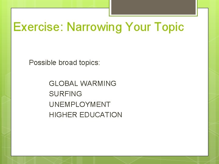 Exercise: Narrowing Your Topic Possible broad topics: GLOBAL WARMING SURFING UNEMPLOYMENT HIGHER EDUCATION 