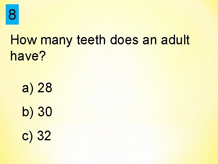 8 How many teeth does an adult have? a) 28 b) 30 c) 32