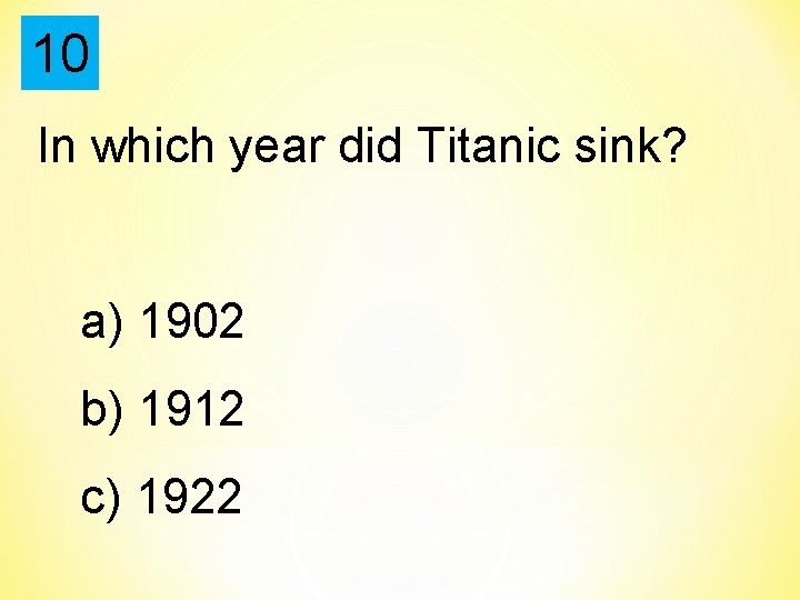 10 In which year did Titanic sink? a) 1902 b) 1912 c) 1922 