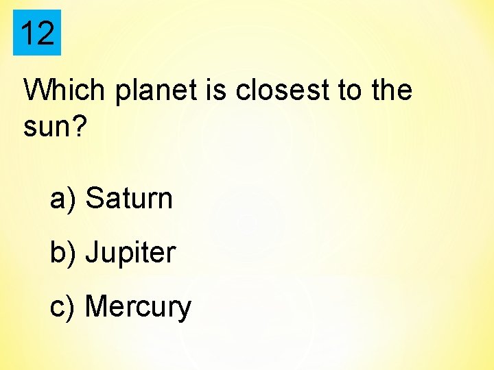 12 Which planet is closest to the sun? a) Saturn b) Jupiter c) Mercury