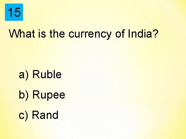 15 What is the currency of India? a) Ruble b) Rupee c) Rand 