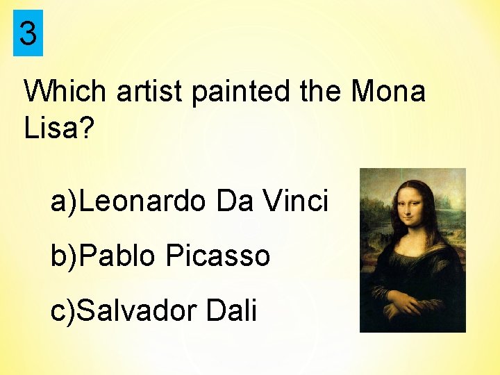 3 Which artist painted the Mona Lisa? a)Leonardo Da Vinci b)Pablo Picasso c)Salvador Dali