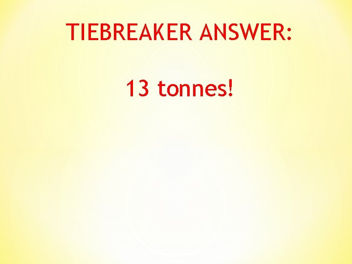 TIEBREAKER ANSWER: 13 tonnes! 
