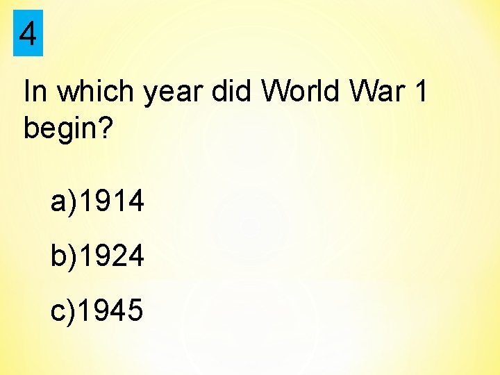 4 In which year did World War 1 begin? a)1914 b)1924 c)1945 