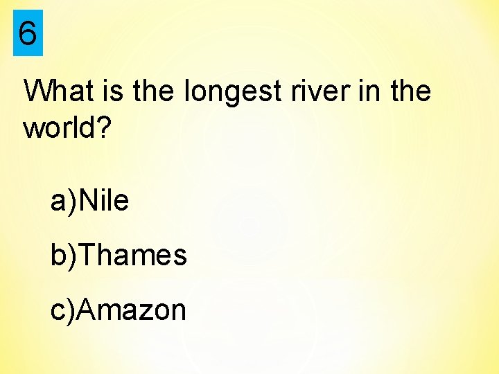 6 What is the longest river in the world? a)Nile b)Thames c)Amazon 