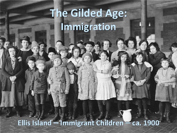 The Gilded Age: Immigration Ellis Island – Immigrant Children – ca. 1900 The Gilded Age: Immigration Ellis Island – Immigrant Children – ca. 1900