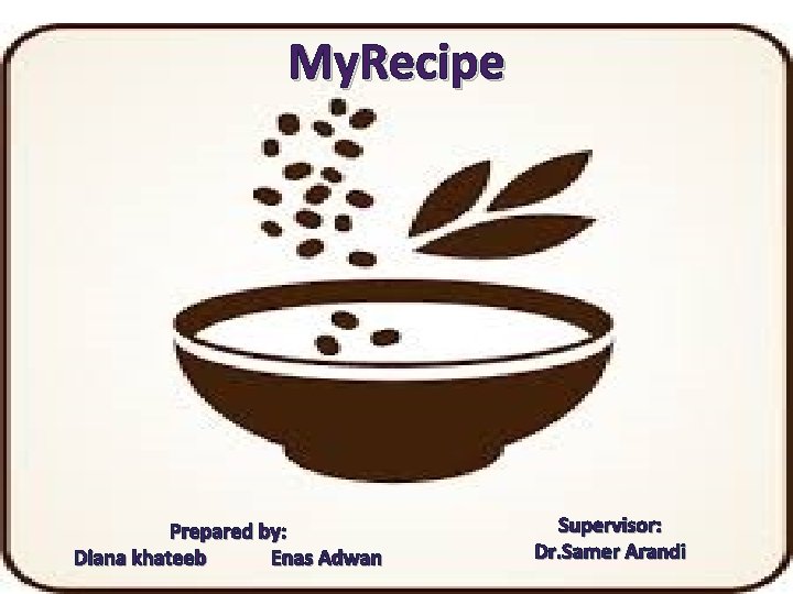 My. Recipe Prepared by: Diana khateeb Enas Adwan Supervisor: Dr. Samer Arandi 