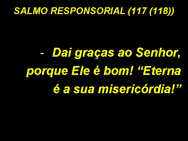 SALMO RESPONSORIAL (117 (118)) - Dai graças ao Senhor, porque Ele é bom! “Eterna