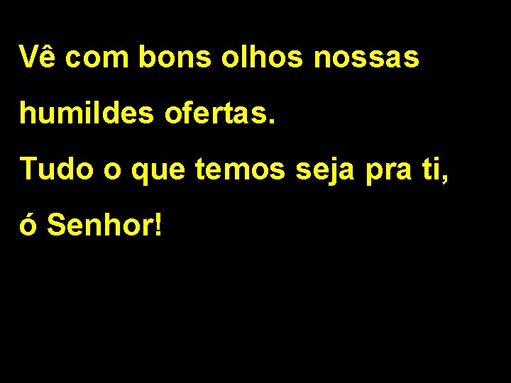 Vê com bons olhos nossas humildes ofertas. Tudo o que temos seja pra ti,