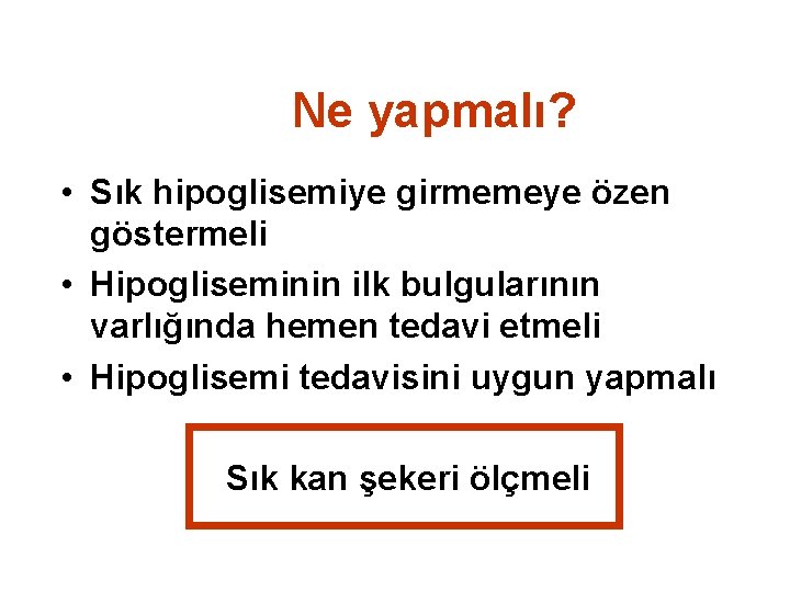 Ne yapmalı? • Sık hipoglisemiye girmemeye özen göstermeli • Hipogliseminin ilk bulgularının varlığında hemen