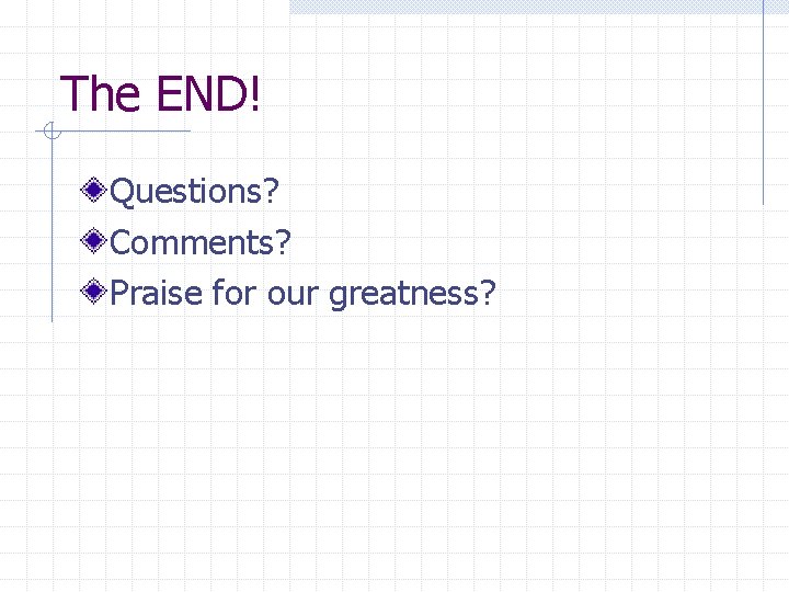 The END! Questions? Comments? Praise for our greatness? The END! Questions? Comments? Praise for our greatness?