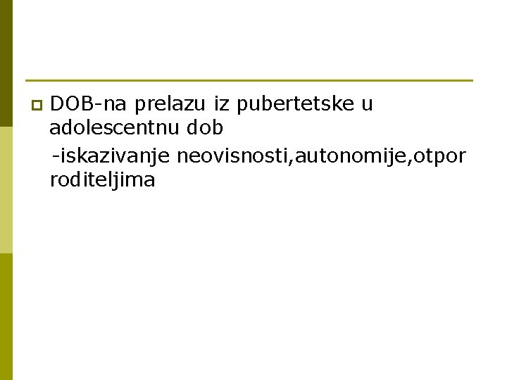 p DOB-na prelazu iz pubertetske u adolescentnu dob -iskazivanje neovisnosti, autonomije, otpor roditeljima 